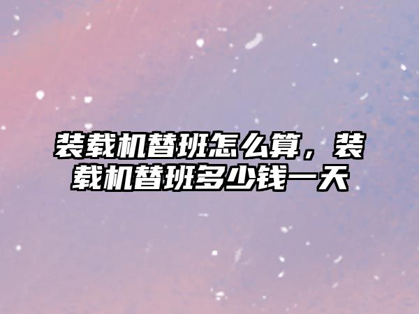 裝載機(jī)替班怎么算，裝載機(jī)替班多少錢一天