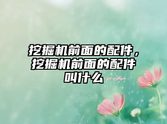 挖掘機前面的配件，挖掘機前面的配件叫什么
