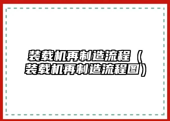 裝載機(jī)再制造流程（裝載機(jī)再制造流程圖）