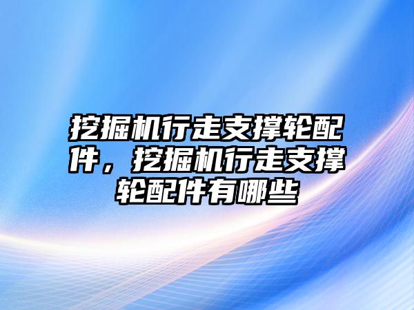 挖掘機(jī)行走支撐輪配件，挖掘機(jī)行走支撐輪配件有哪些