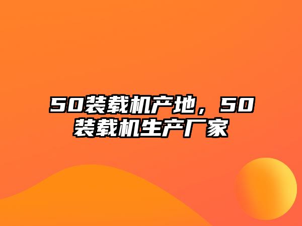 50裝載機(jī)產(chǎn)地，50裝載機(jī)生產(chǎn)廠家