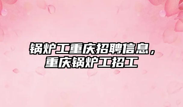 鍋爐工重慶招聘信息，重慶鍋爐工招工