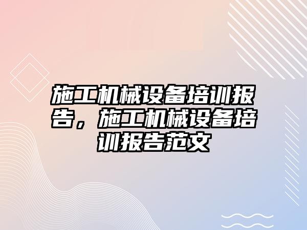 施工機(jī)械設(shè)備培訓(xùn)報(bào)告，施工機(jī)械設(shè)備培訓(xùn)報(bào)告范文