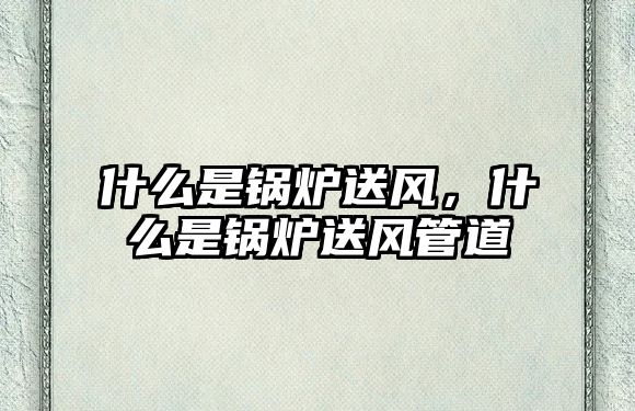 什么是鍋爐送風(fēng)，什么是鍋爐送風(fēng)管道