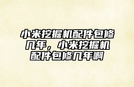 小米挖掘機配件包修幾年，小米挖掘機配件包修幾年啊