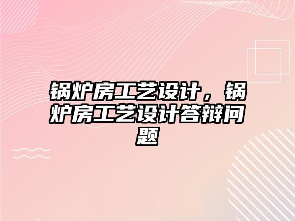 鍋爐房工藝設(shè)計，鍋爐房工藝設(shè)計答辯問題