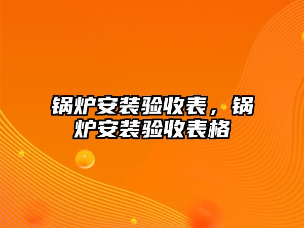 鍋爐安裝驗收表，鍋爐安裝驗收表格