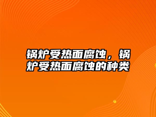鍋爐受熱面腐蝕，鍋爐受熱面腐蝕的種類