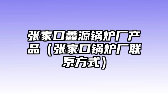 張家口鑫源鍋爐廠(chǎng)產(chǎn)品（張家口鍋爐廠(chǎng)聯(lián)系方式）