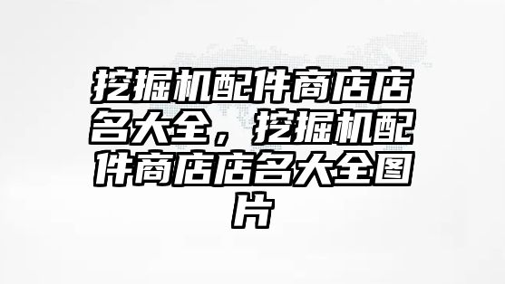 挖掘機配件商店店名大全，挖掘機配件商店店名大全圖片
