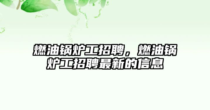 燃油鍋爐工招聘，燃油鍋爐工招聘最新的信息