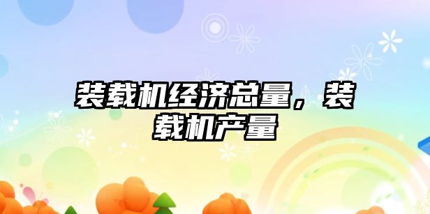裝載機經濟總量，裝載機產量