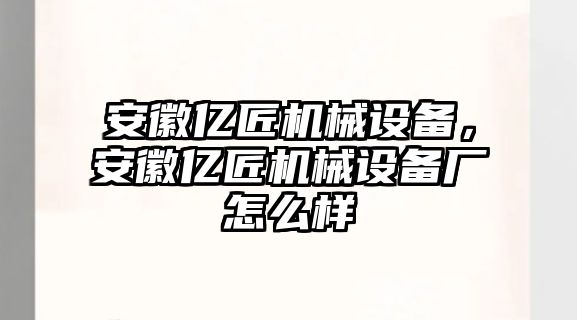 安徽億匠機(jī)械設(shè)備，安徽億匠機(jī)械設(shè)備廠怎么樣
