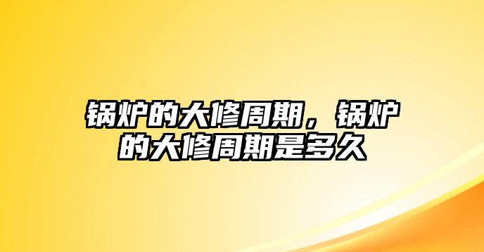 鍋爐的大修周期，鍋爐的大修周期是多久