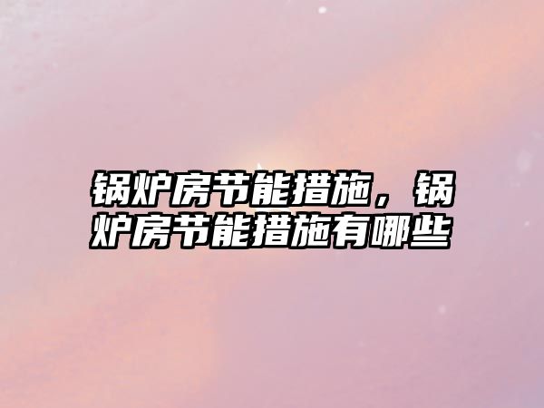 鍋爐房節(jié)能措施，鍋爐房節(jié)能措施有哪些