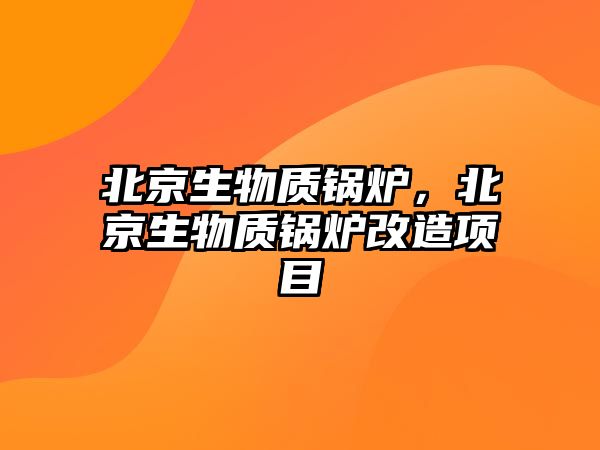 北京生物質(zhì)鍋爐，北京生物質(zhì)鍋爐改造項目