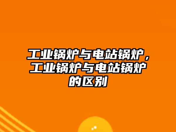 工業(yè)鍋爐與電站鍋爐，工業(yè)鍋爐與電站鍋爐的區(qū)別