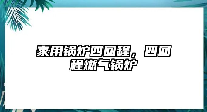 家用鍋爐四回程，四回程燃?xì)忮仩t