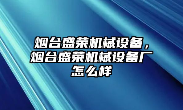 煙臺(tái)盛榮機(jī)械設(shè)備，煙臺(tái)盛榮機(jī)械設(shè)備廠怎么樣