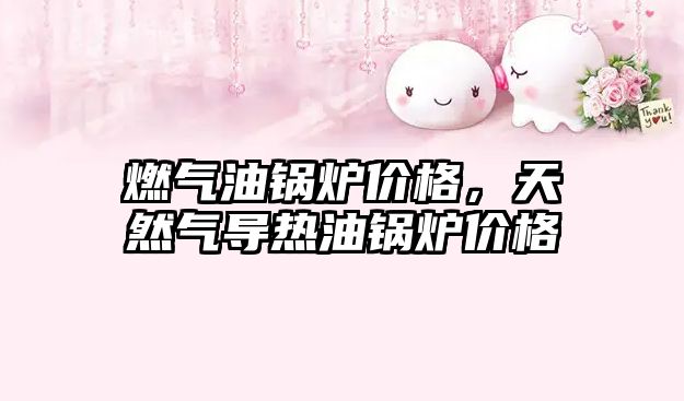 燃氣油鍋爐價格，天然氣導熱油鍋爐價格