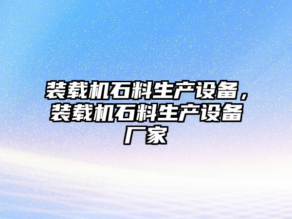 裝載機(jī)石料生產(chǎn)設(shè)備，裝載機(jī)石料生產(chǎn)設(shè)備廠家