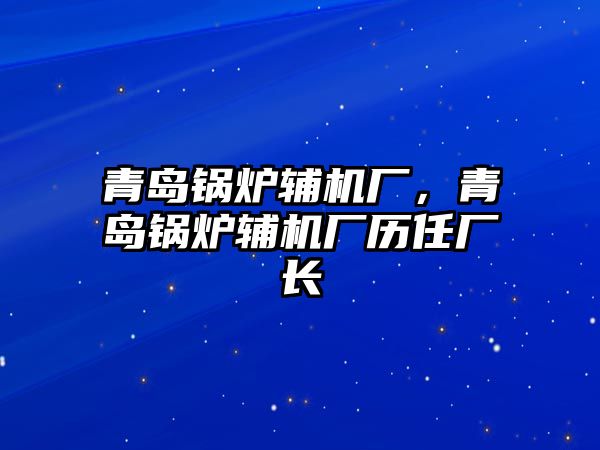 青島鍋爐輔機(jī)廠，青島鍋爐輔機(jī)廠歷任廠長