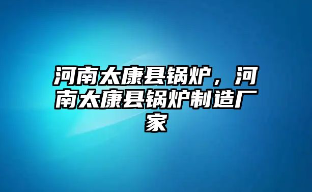 河南太康縣鍋爐，河南太康縣鍋爐制造廠家
