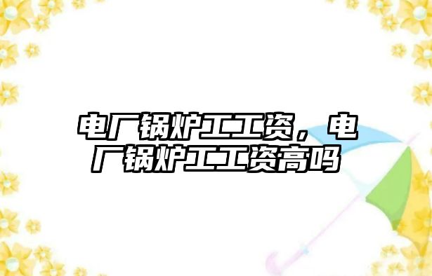電廠鍋爐工工資，電廠鍋爐工工資高嗎
