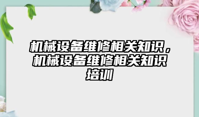 機(jī)械設(shè)備維修相關(guān)知識，機(jī)械設(shè)備維修相關(guān)知識培訓(xùn)