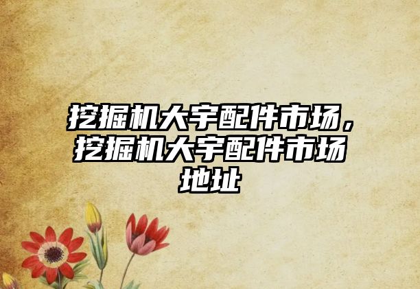 挖掘機(jī)大宇配件市場，挖掘機(jī)大宇配件市場地址