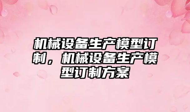 機(jī)械設(shè)備生產(chǎn)模型訂制，機(jī)械設(shè)備生產(chǎn)模型訂制方案