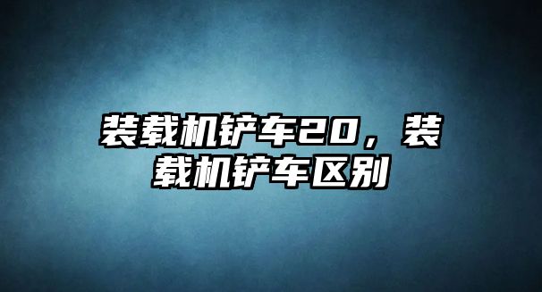 裝載機(jī)鏟車20，裝載機(jī)鏟車區(qū)別