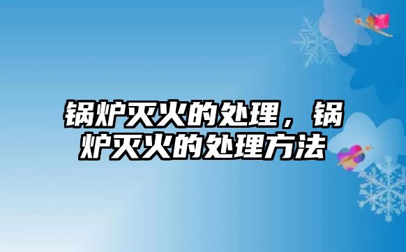 鍋爐滅火的處理，鍋爐滅火的處理方法