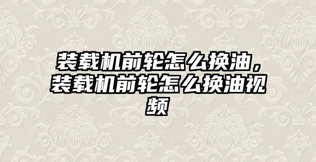 裝載機(jī)前輪怎么換油，裝載機(jī)前輪怎么換油視頻