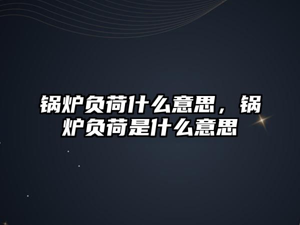 鍋爐負(fù)荷什么意思，鍋爐負(fù)荷是什么意思