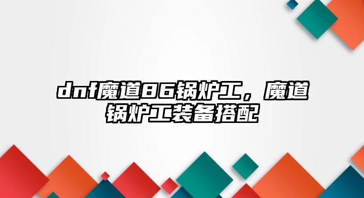 dnf魔道86鍋爐工，魔道鍋爐工裝備搭配