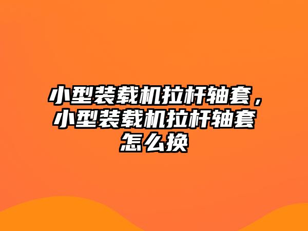 小型裝載機(jī)拉桿軸套，小型裝載機(jī)拉桿軸套怎么換