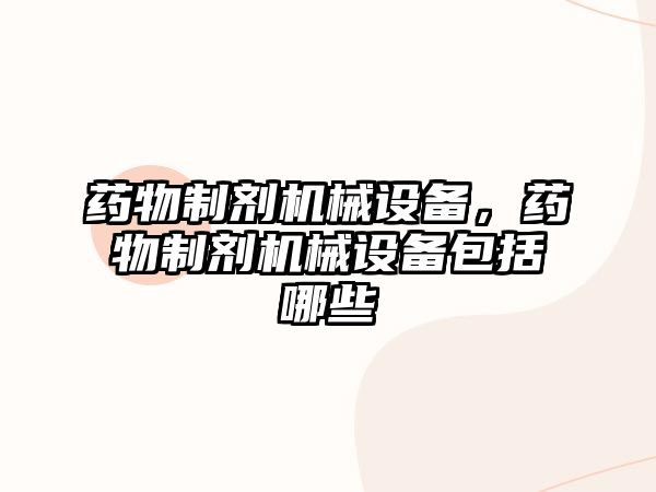 藥物制劑機械設(shè)備，藥物制劑機械設(shè)備包括哪些