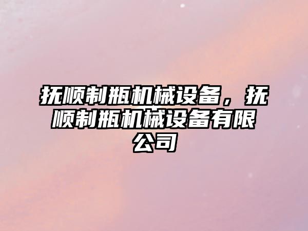 撫順制瓶機(jī)械設(shè)備，撫順制瓶機(jī)械設(shè)備有限公司