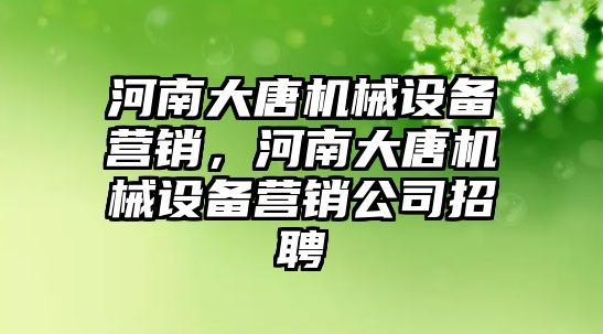 河南大唐機械設備營銷，河南大唐機械設備營銷公司招聘