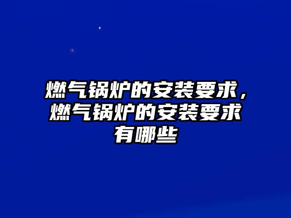 燃氣鍋爐的安裝要求，燃氣鍋爐的安裝要求有哪些