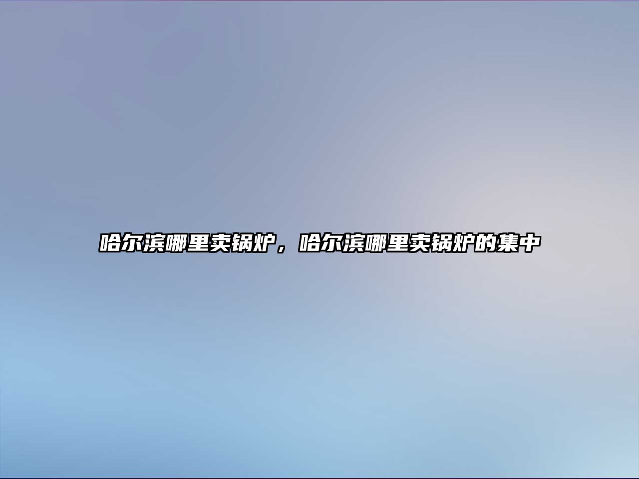 哈爾濱哪里賣鍋爐，哈爾濱哪里賣鍋爐的集中