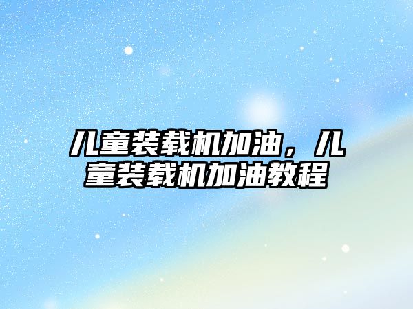兒童裝載機加油，兒童裝載機加油教程