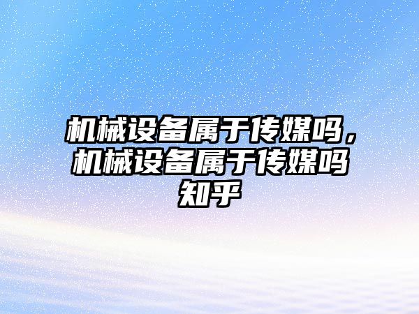 機械設備屬于傳媒嗎，機械設備屬于傳媒嗎知乎