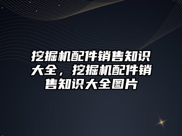 挖掘機(jī)配件銷售知識大全，挖掘機(jī)配件銷售知識大全圖片