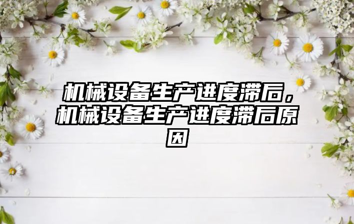機(jī)械設(shè)備生產(chǎn)進(jìn)度滯后，機(jī)械設(shè)備生產(chǎn)進(jìn)度滯后原因