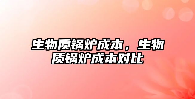 生物質(zhì)鍋爐成本，生物質(zhì)鍋爐成本對(duì)比