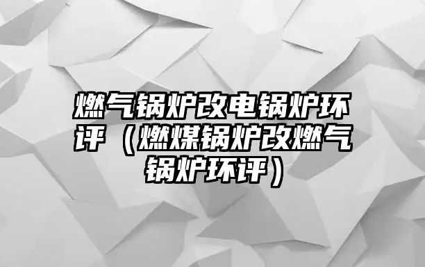 燃?xì)忮仩t改電鍋爐環(huán)評（燃煤鍋爐改燃?xì)忮仩t環(huán)評）