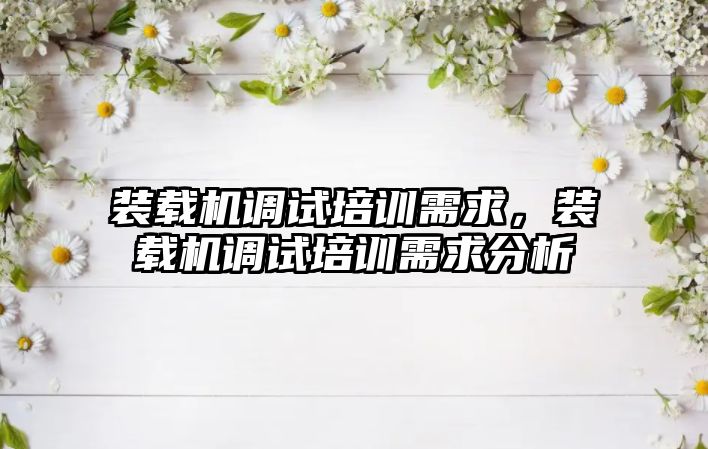 裝載機(jī)調(diào)試培訓(xùn)需求，裝載機(jī)調(diào)試培訓(xùn)需求分析