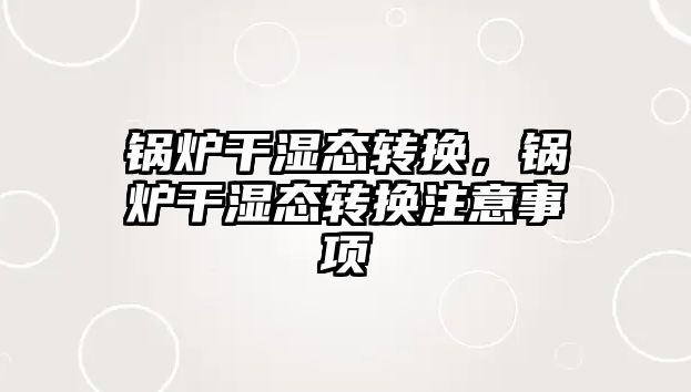 鍋爐干濕態(tài)轉(zhuǎn)換，鍋爐干濕態(tài)轉(zhuǎn)換注意事項(xiàng)